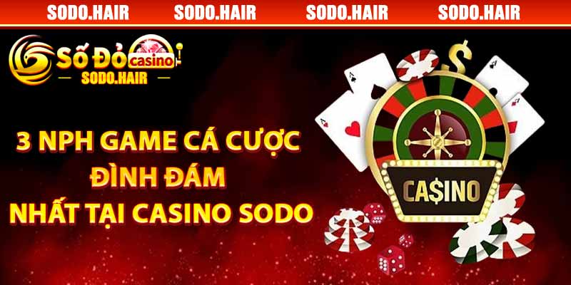 3 NPH Game Cá Cược Đình Đám Nhất Tại Casino SODO